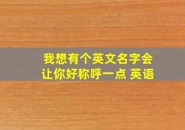 我想有个英文名字会让你好称呼一点 英语